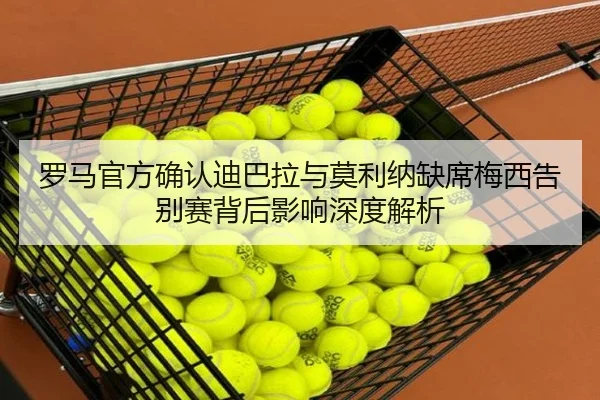 罗马官方确认迪巴拉与莫利纳缺席梅西告别赛背后影响深度解析